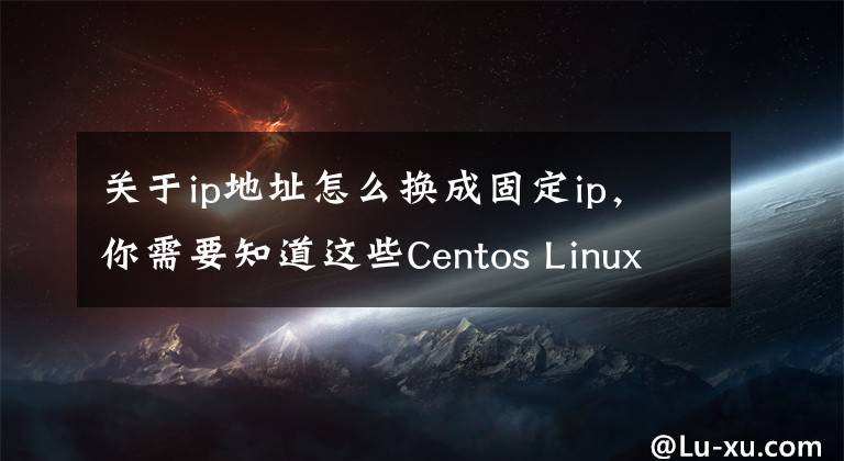 关于ip地址怎么换成固定ip,你需要知道这些Centos Linux7如何固定IP地址?