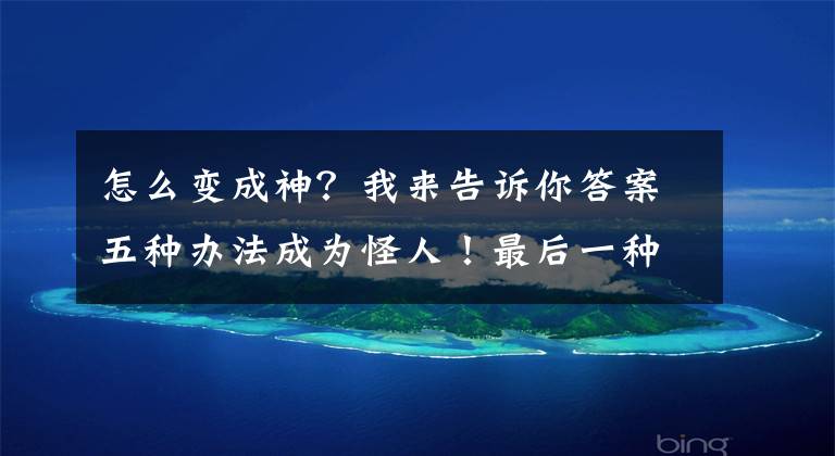 怎么变成神？我来告诉你答案五种办法成为怪人！最后一种让乞丐变成神？