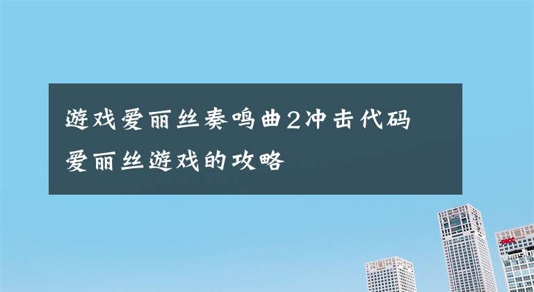 游戏爱丽丝奏鸣曲2冲击代码 爱丽丝游戏的攻略