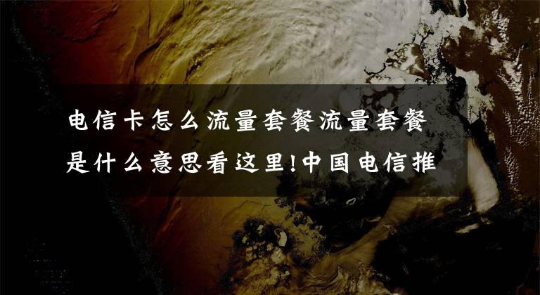电信卡怎么流量套餐流量套餐是什么意思看这里!中国电信推19元30GB流量套餐，网友：少些套路吧