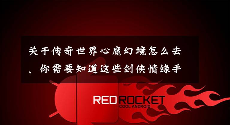 关于传奇世界心魔幻境怎么去,你需要知道这些剑侠情缘手游新玩法爆料 通天塔、心魔幻境月度赛即将开启