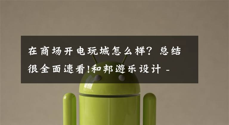 在商场开电玩城怎么样？总结很全面速看!和邦游乐设计 - 投资电玩城有哪些优势？