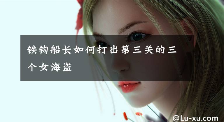 铁钩船长如何打出第三关的三个女海盗