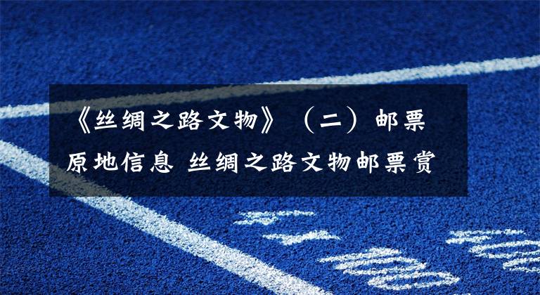 《丝绸之路文物》（二）邮票原地信息 丝绸之路文物邮票赏析