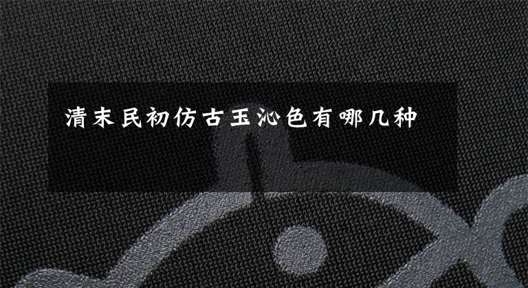 清末民初仿古玉沁色有哪几种