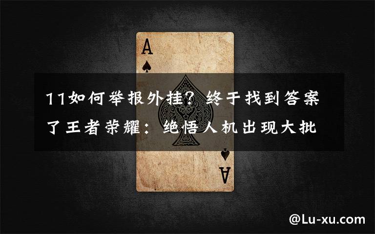 11如何举报外挂?终于找到答案了王者荣耀:绝悟人机出现大批外挂,修改数据,50秒通关