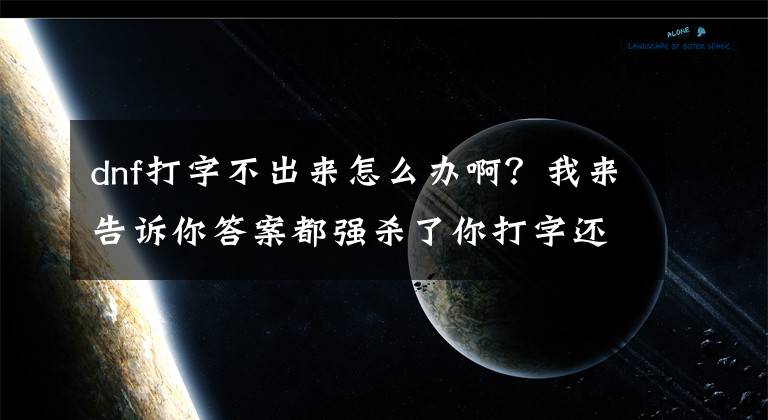 dnf打字不出来怎么办啊?我来告诉你答案都强杀了你打字还不会?DNF教你几招为所欲为