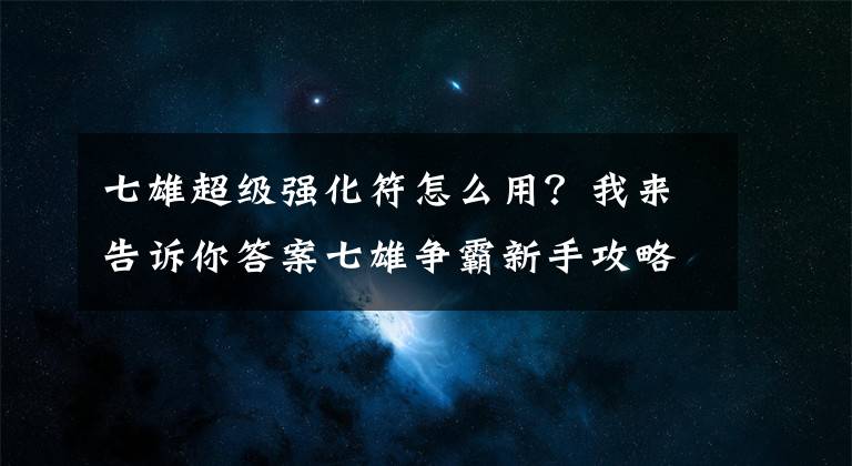 七雄超级强化符怎么用？我来告诉你答案七雄争霸新手攻略 新手常见问题FAQ