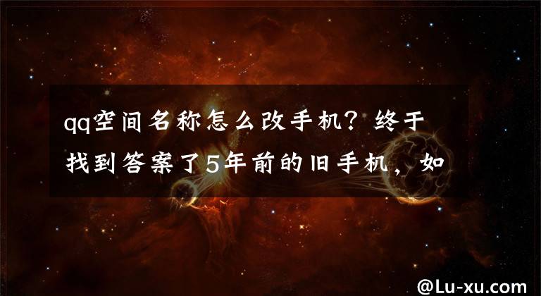qq空间名称怎么改手机?终于找到答案了5年前的旧手机,如今能装上什么App?
