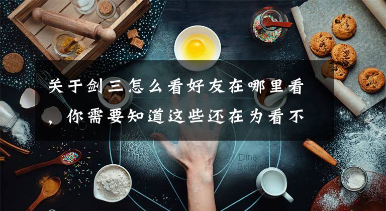 关于剑三怎么看好友在哪里看,你需要知道这些还在为看不到不同阵营亲友的位置而烦恼?其实只需要满足这个条件