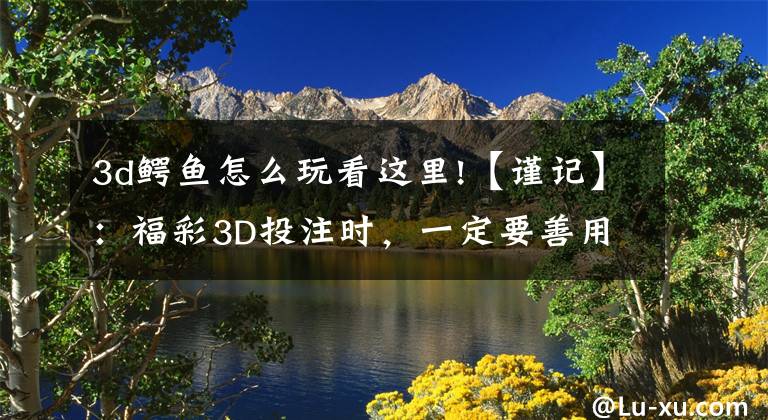 3d鳄鱼怎么玩看这里!【谨记】：福彩3D投注时，一定要善用012路分析选号