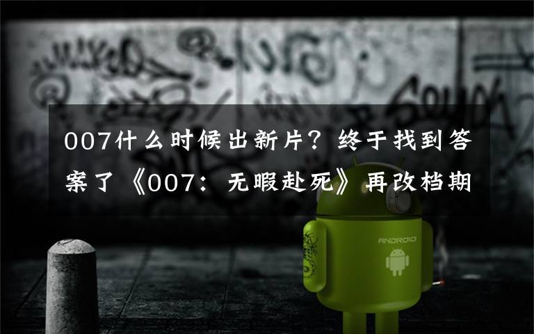 007什么时候出新片?终于找到答案了《007:无暇赴死》再改档期 10月8日上映