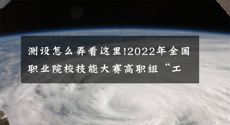 测设怎么弄看这里!2022年全国职业院校技能大赛高职组“工程测量”赛项在云南交通职业技术学院开幕