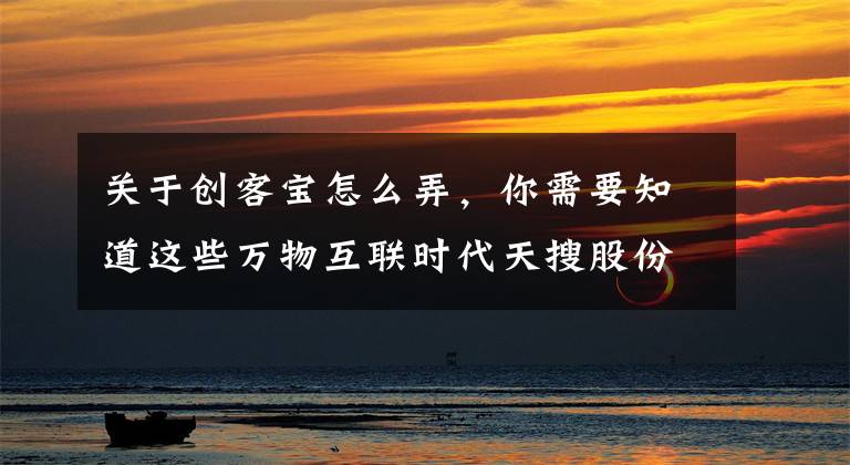 关于创客宝怎么弄,你需要知道这些万物互联时代天搜股份发力“互联网+大平台”