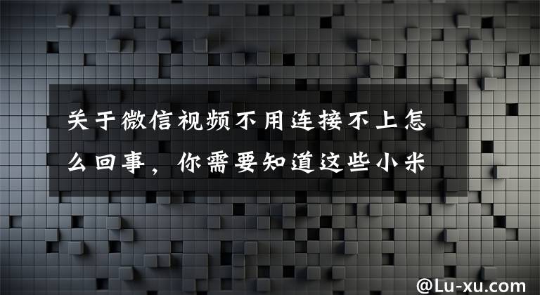 关于微信视频不用连接不上怎么回事,你需要知道这些小米手机微信语音还行视频不了是为什么