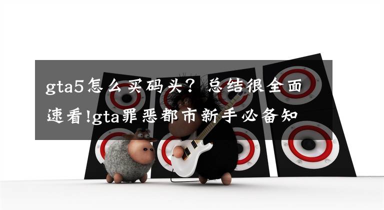 gta5怎么买码头？总结很全面速看!gta罪恶都市新手必备知识点，带你迅速入门罪恶都市世界