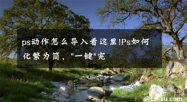 ps动作怎么导入看这里!Ps如何化繁为简，"一键"完成复杂特效