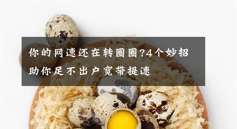 你的网速还在转圈圈?4个妙招助你足不出户宽带提速