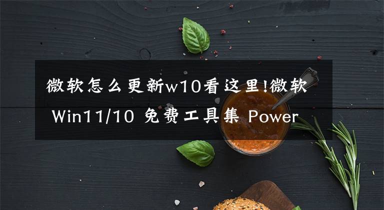 微软怎么更新w10看这里!微软 Win11/10 免费工具集 PowerToys 0.61.0 发布