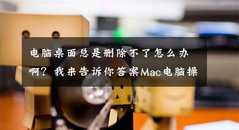 电脑桌面总是删除不了怎么办啊？我来告诉你答案Mac电脑操作教程之3招快速去除桌面上的图标文件