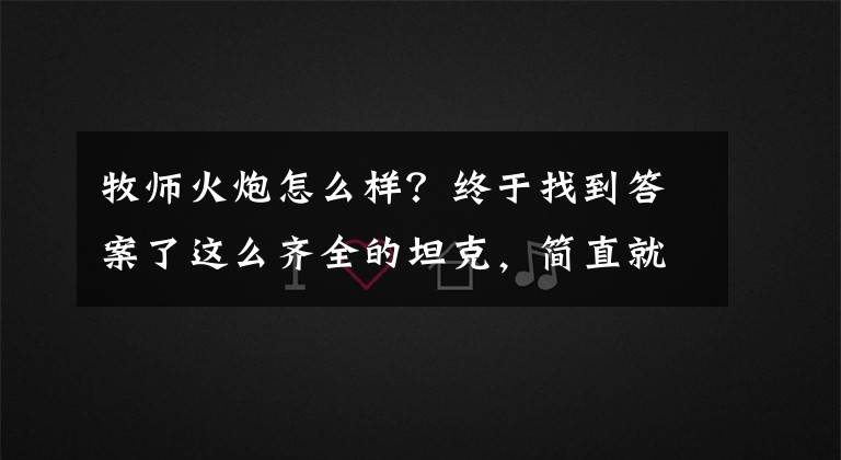 牧师火炮怎么样？终于找到答案了这么齐全的坦克，简直就是个坦克展览室