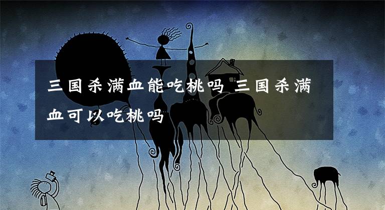 三国杀满血能吃桃吗 三国杀满血可以吃桃吗