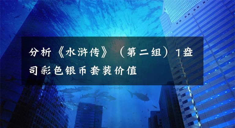 分析《水浒传》（第二组）1盎司彩色银币套装价值