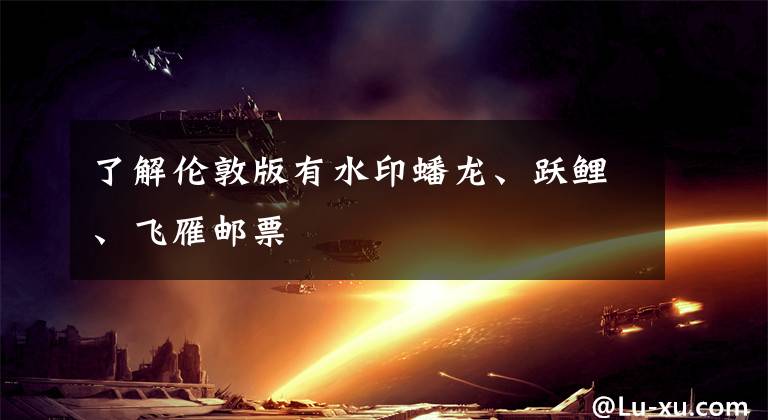 了解伦敦版有水印蟠龙、跃鲤、飞雁邮票