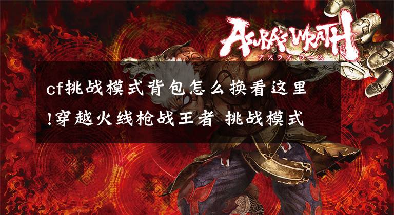 cf挑战模式背包怎么换看这里!穿越火线枪战王者 挑战模式玩法展示