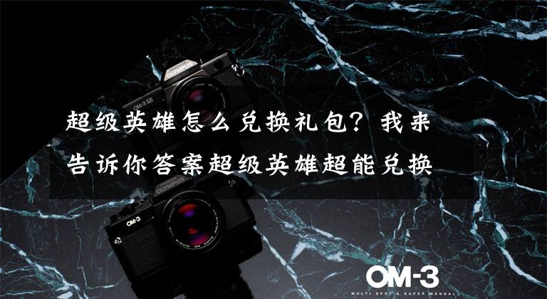 超级英雄怎么兑换礼包？我来告诉你答案超级英雄超能兑换攻略解析 超能兑换有技巧