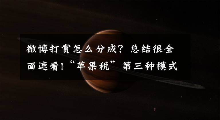 微博打赏怎么分成？总结很全面速看!“苹果税”第三种模式：微博问答分成下调，为苹果打赏分成买单