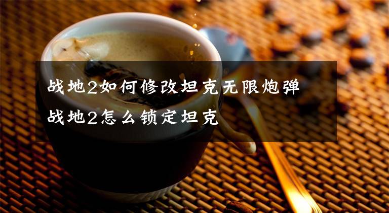 战地2如何修改坦克无限炮弹 战地2怎么锁定坦克