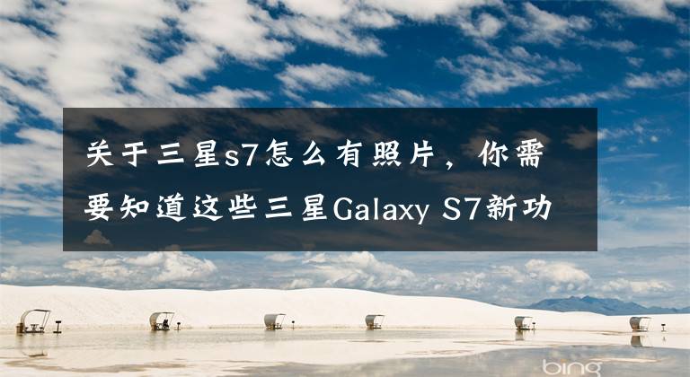 关于三星s7怎么有照片,你需要知道这些三星Galaxy S7新功能曝光 类似Live Photos