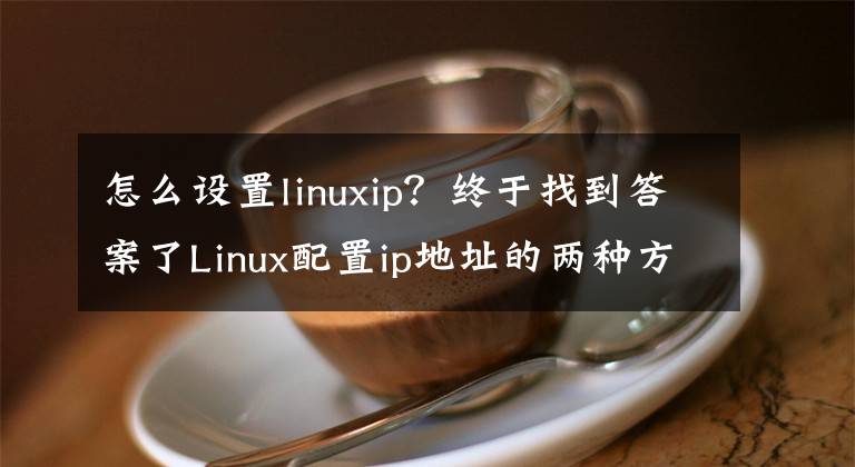 怎么设置linuxip?终于找到答案了Linux配置ip地址的两种方法