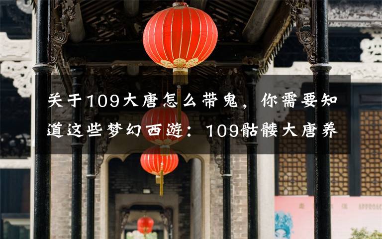 关于109大唐怎么带鬼,你需要知道这些梦幻西游:109骷髅大唐养成记——运气大好!
