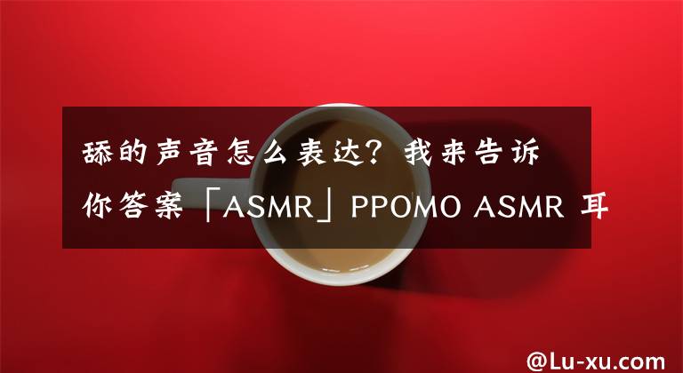 舔的声音怎么表达？我来告诉你答案「ASMR」PPOMO ASMR 耳朵吹气和亲吻的声音