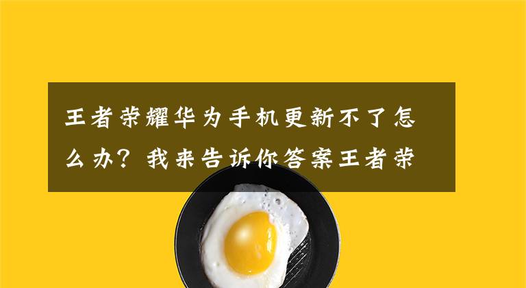 王者荣耀华为手机更新不了怎么办？我来告诉你答案王者荣耀10月19日更新不了怎么办 10.19更新失败解决方法