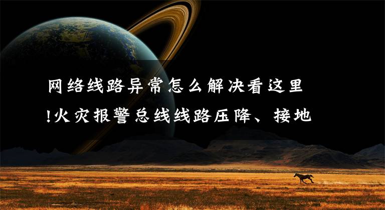 网络线路异常怎么解决看这里!火灾报警总线线路压降、接地、短路问题解析