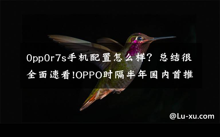 0pp0r7s手机配置怎么样?总结很全面速看!OPPO时隔半年国内首推新机R7s:4GB内存2599元起