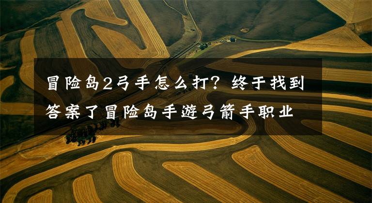 冒险岛2弓手怎么打？终于找到答案了冒险岛手游弓箭手职业转职以及职业加点攻略介绍