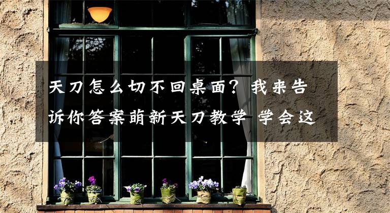天刀怎么切不回桌面？我来告诉你答案萌新天刀教学 学会这些小技巧闯遍天涯都不怕