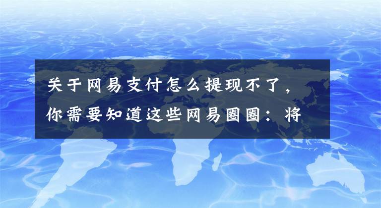 关于网易支付怎么提现不了，你需要知道这些网易圈圈：将于3月14日关闭提现入口