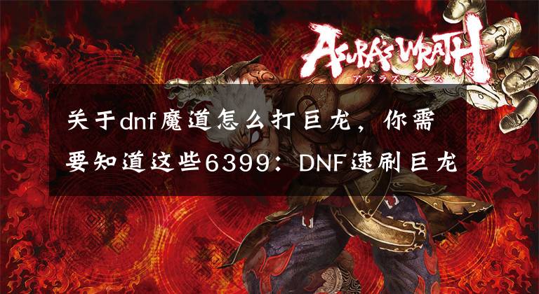 关于dnf魔道怎么打巨龙,你需要知道这些6399:DNF速刷巨龙小技巧详解 DNF怎么速刷巨龙
