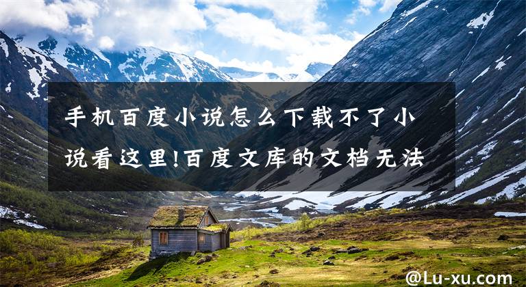 手机百度小说怎么下载不了小说看这里!百度文库的文档无法下载?这里告诉你几个好办法