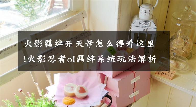 火影羁绊开天斧怎么得看这里!火影忍者ol羁绊系统玩法解析 家园新玩法