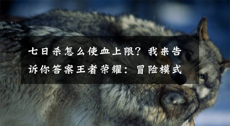 七日杀怎么使血上限？我来告诉你答案王者荣耀：冒险模式下架之后如何快速刷满每周金币上限？