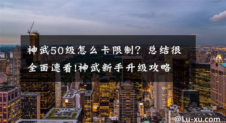 神武50级怎么卡限制？总结很全面速看!神武新手升级攻略 10种玩法等你来挑战
