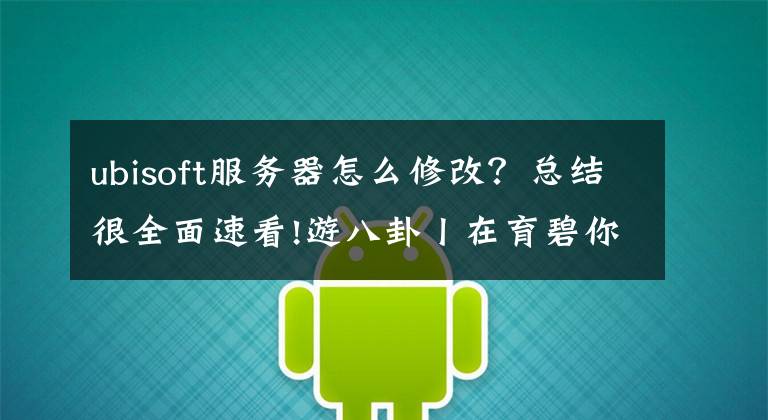 ubisoft服务器怎么修改？总结很全面速看!游八卦丨在育碧你甚至能改论文？土豆服务器如何走向镀金之路的