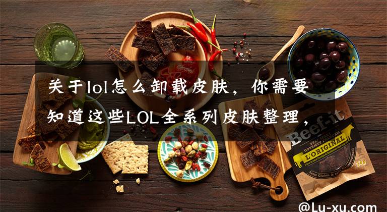 关于lol怎么卸载皮肤，你需要知道这些LOL全系列皮肤整理，咱们也把皮肤归归类！