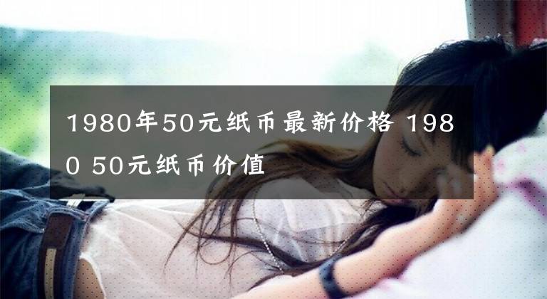 1980年50元纸币最新价格 1980 50元纸币价值